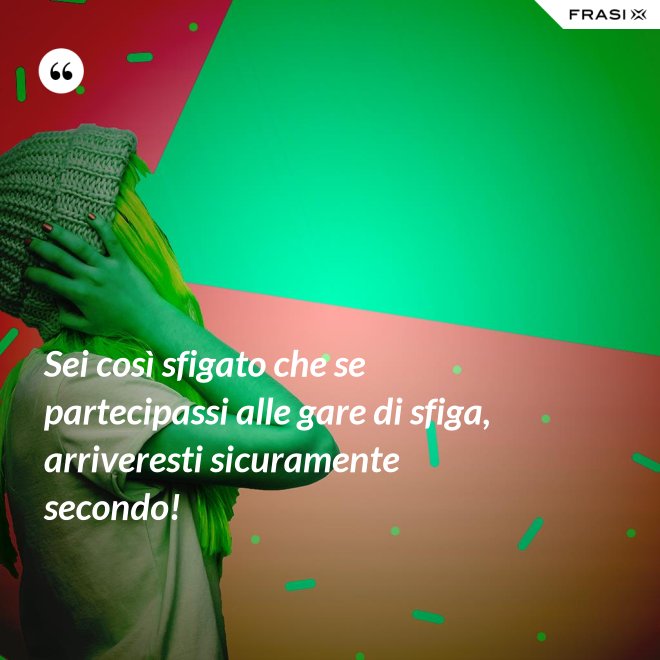 Sei così sfigato che se partecipassi alle gare di sfiga, arriveresti sicuramente secondo! - Anonimo