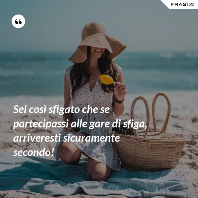 Sei così sfigato che se partecipassi alle gare di sfiga, arriveresti sicuramente secondo! - Anonimo