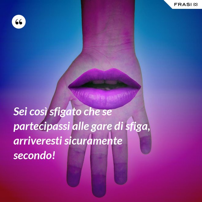Sei così sfigato che se partecipassi alle gare di sfiga, arriveresti sicuramente secondo! - Anonimo
