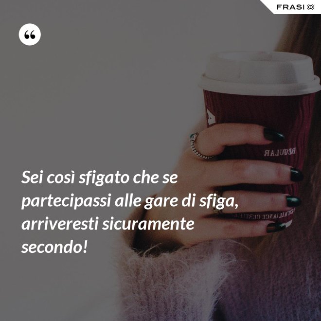 Sei così sfigato che se partecipassi alle gare di sfiga, arriveresti sicuramente secondo! - Anonimo