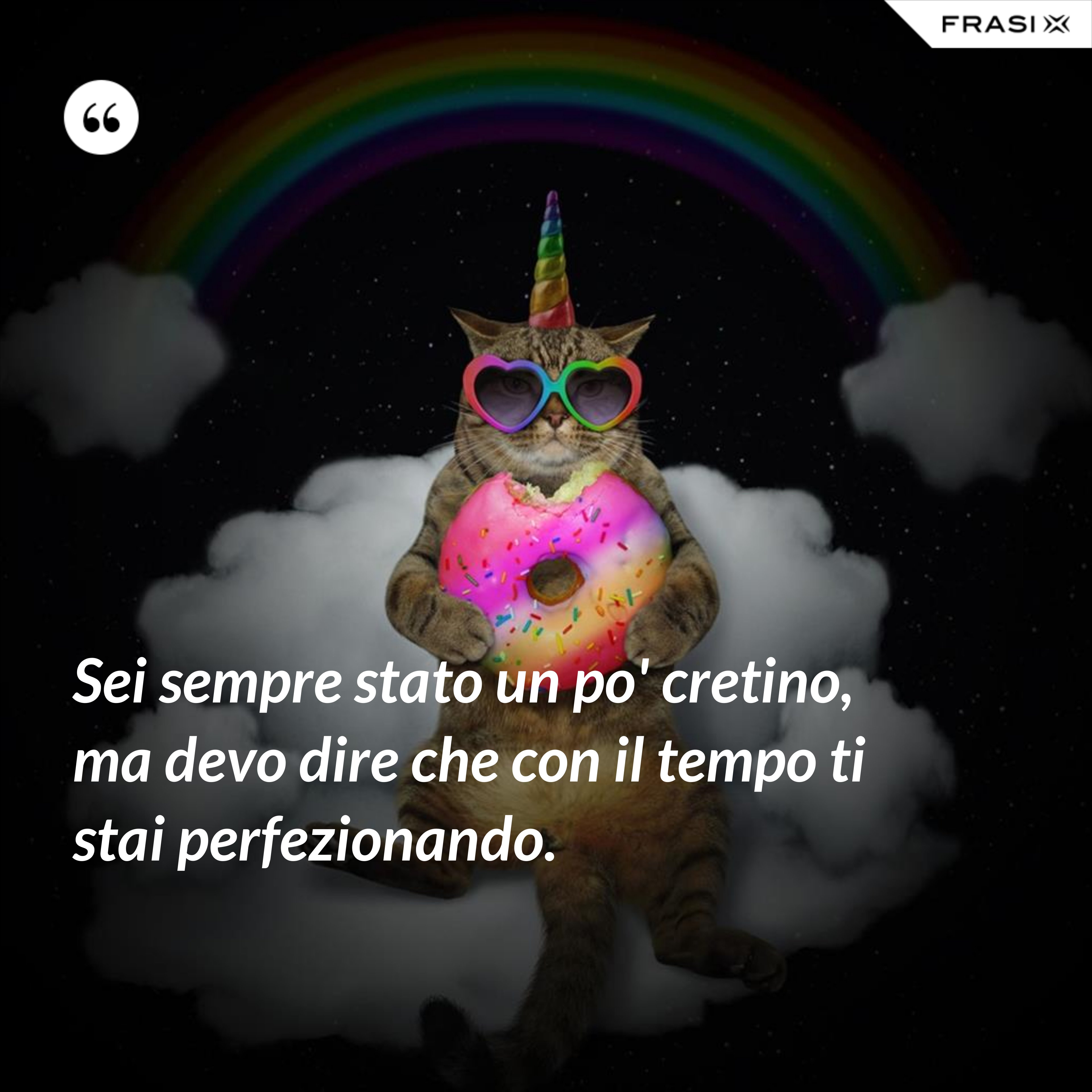 Sei sempre stato un po' cretino, ma devo dire che con il tempo ti stai perfezionando. - Anonimo