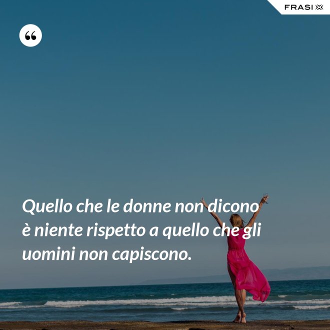 Quello che le donne non dicono è niente rispetto a quello che gli uomini non capiscono. - Anonimo