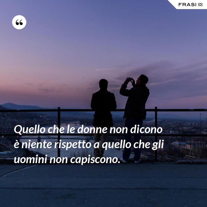 Quello che le donne non dicono è niente rispetto a quello che gli uomini non capiscono. - Anonimo
