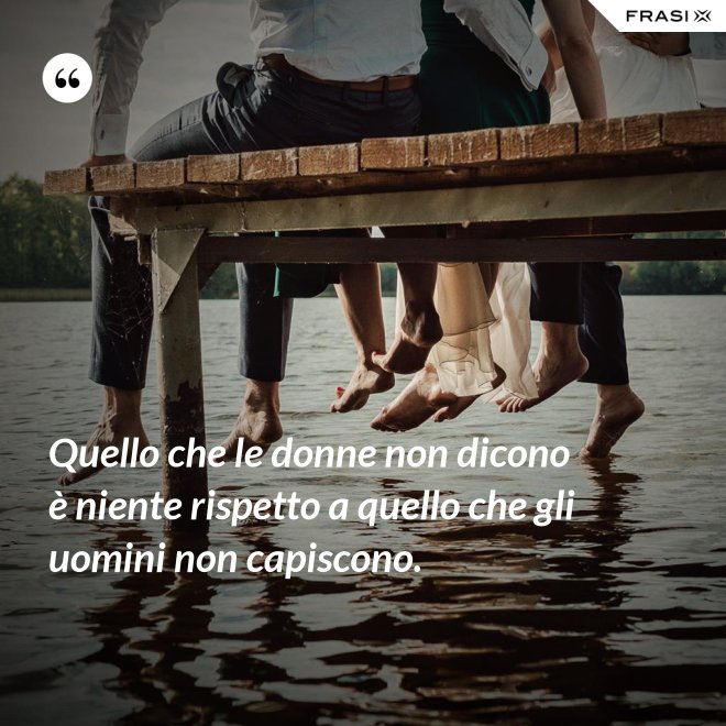Quello che le donne non dicono è niente rispetto a quello che gli uomini non capiscono. - Anonimo