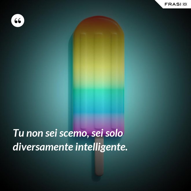 Tu non sei scemo, sei solo diversamente intelligente. - Anonimo