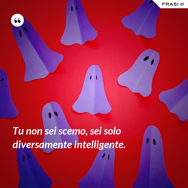 Tu non sei scemo, sei solo diversamente intelligente. - Anonimo