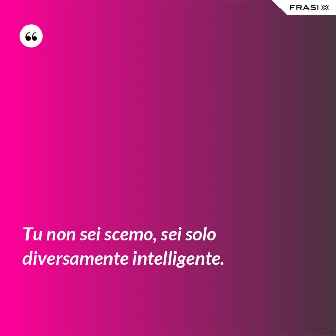 Tu non sei scemo, sei solo diversamente intelligente. - Anonimo