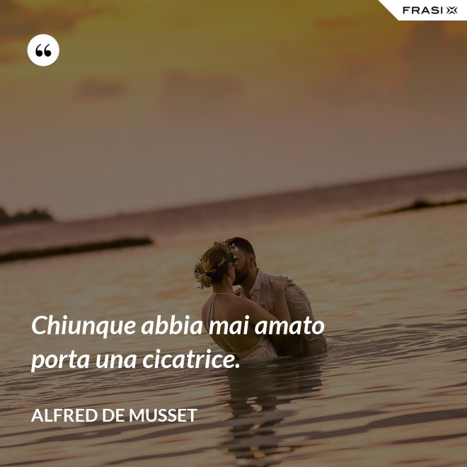 Chiunque abbia mai amato porta una cicatrice. - Alfred De Musset