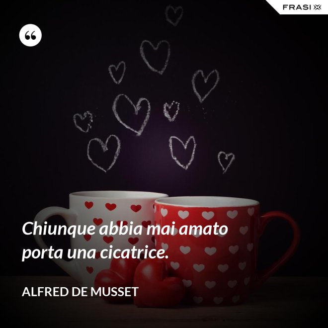Chiunque abbia mai amato porta una cicatrice. - Alfred De Musset