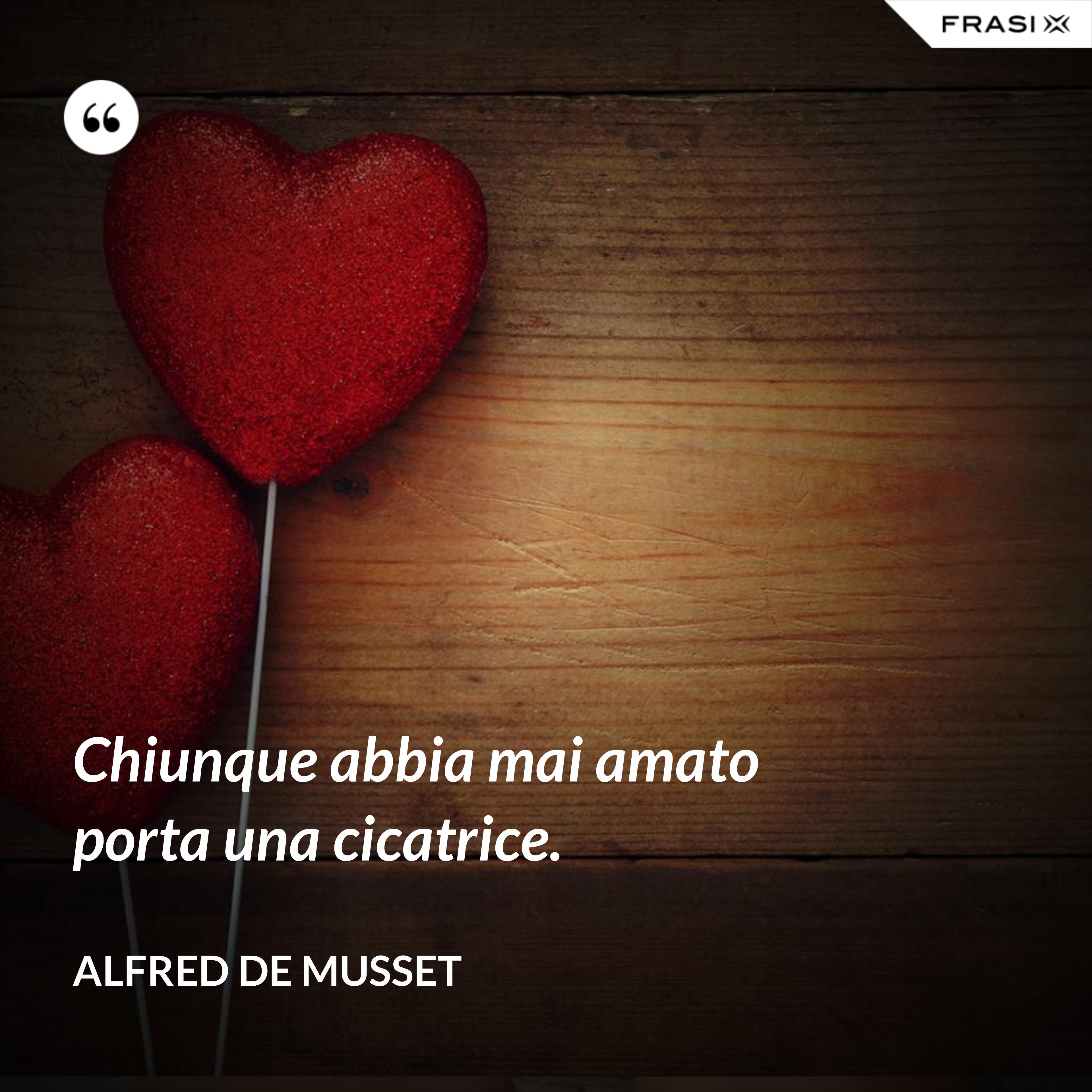 Chiunque abbia mai amato porta una cicatrice. - Alfred De Musset