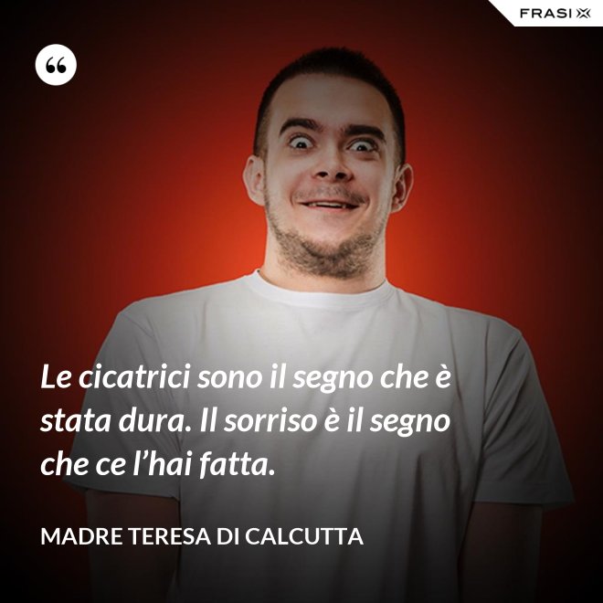 Le cicatrici sono il segno che è stata dura. Il sorriso è il segno che ce l’hai fatta. - Madre Teresa Di Calcutta