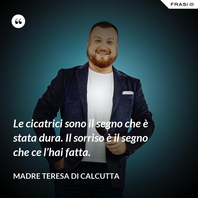 Le cicatrici sono il segno che è stata dura. Il sorriso è il segno che ce l’hai fatta. - Madre Teresa Di Calcutta