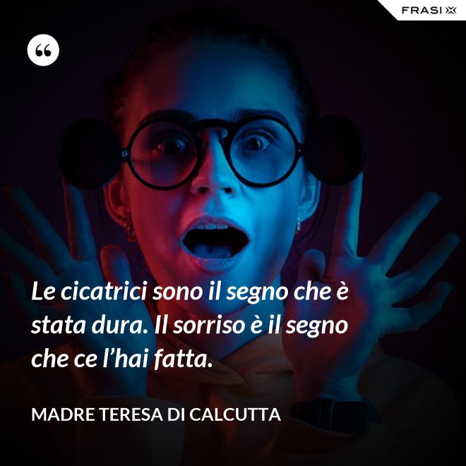 Le cicatrici sono il segno che è stata dura. Il sorriso è il segno che ce l’hai fatta. - Madre Teresa Di Calcutta