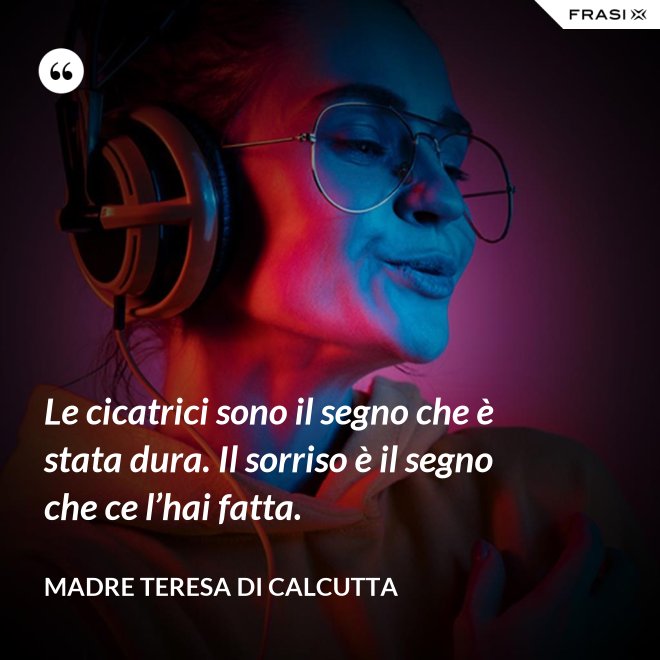 Le cicatrici sono il segno che è stata dura. Il sorriso è il segno che ce l’hai fatta. - Madre Teresa Di Calcutta