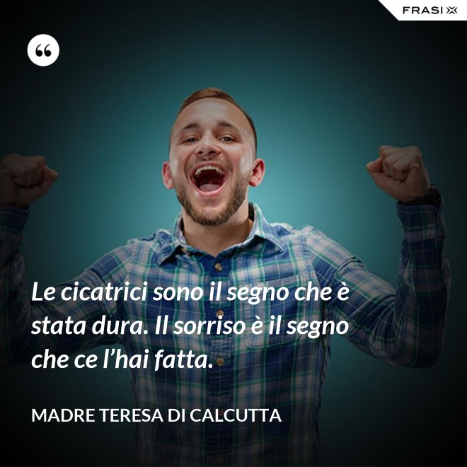 Le cicatrici sono il segno che è stata dura. Il sorriso è il segno che ce l’hai fatta. - Madre Teresa Di Calcutta
