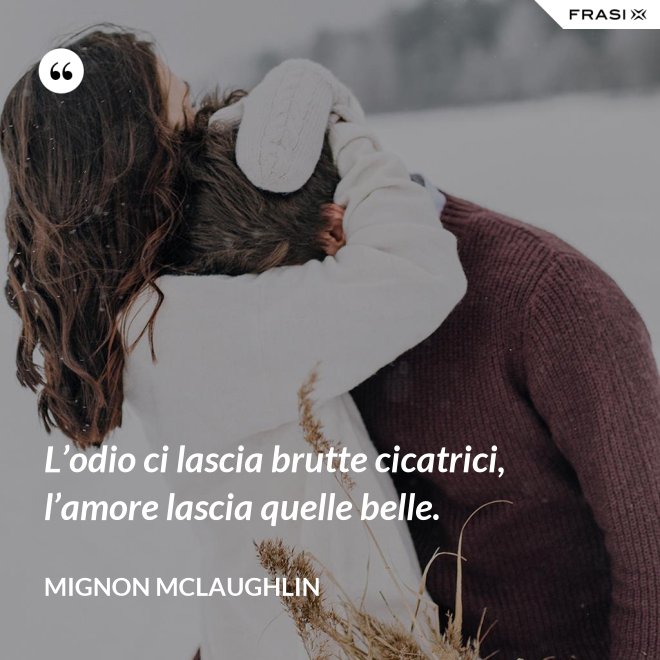 L’odio ci lascia brutte cicatrici, l’amore lascia quelle belle. - Mignon Mclaughlin