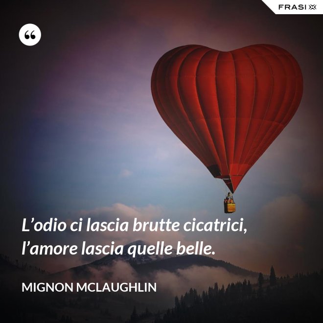 L’odio ci lascia brutte cicatrici, l’amore lascia quelle belle. - Mignon Mclaughlin