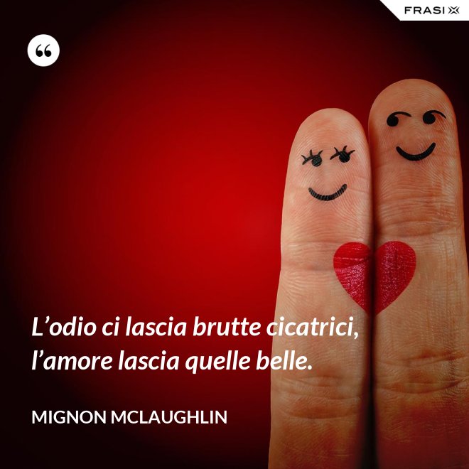 L’odio ci lascia brutte cicatrici, l’amore lascia quelle belle. - Mignon Mclaughlin