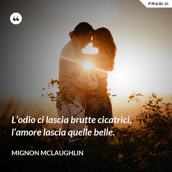 L’odio ci lascia brutte cicatrici, l’amore lascia quelle belle. - Mignon Mclaughlin