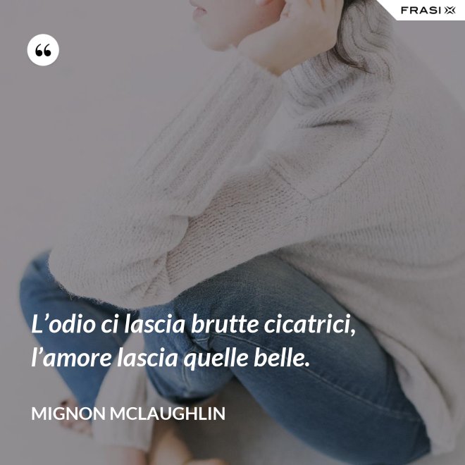 L’odio ci lascia brutte cicatrici, l’amore lascia quelle belle. - Mignon Mclaughlin