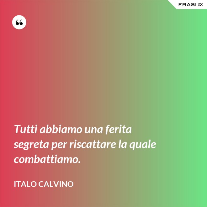 Tutti abbiamo una ferita segreta per riscattare la quale combattiamo. - Italo Calvino