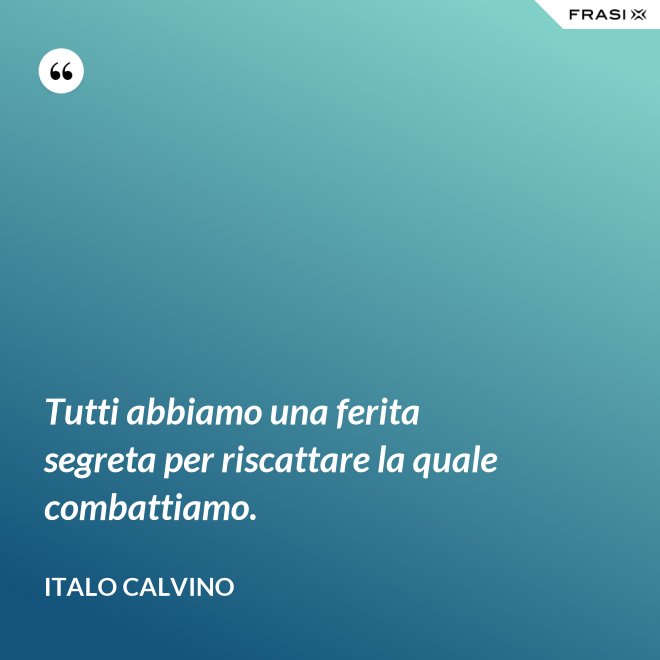 Tutti abbiamo una ferita segreta per riscattare la quale combattiamo. - Italo Calvino
