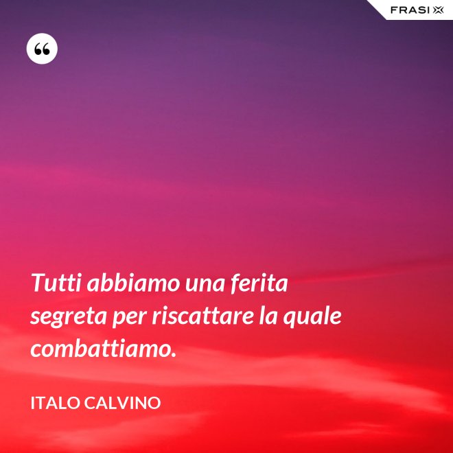 Tutti abbiamo una ferita segreta per riscattare la quale combattiamo. - Italo Calvino
