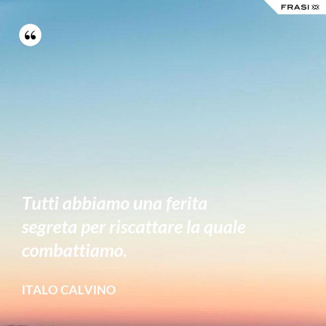 Tutti abbiamo una ferita segreta per riscattare la quale combattiamo. - Italo Calvino