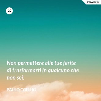 Non permettere alle tue ferite di trasformarti in qualcuno che non sei. - Paulo Coelho