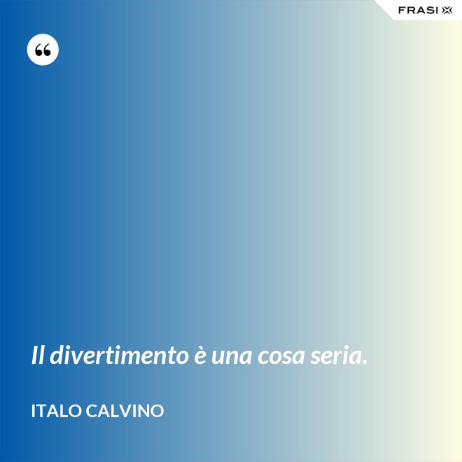 Il divertimento è una cosa seria. - Italo Calvino