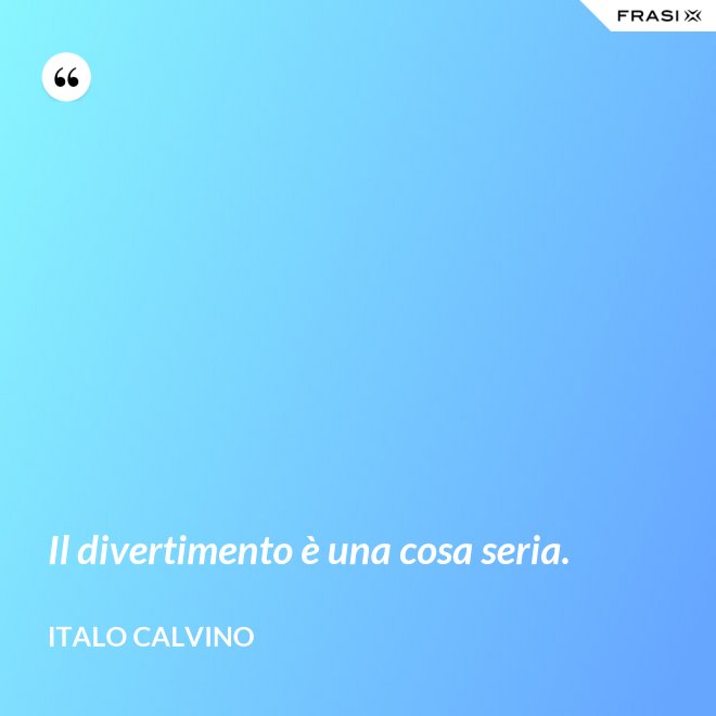 Il divertimento è una cosa seria. - Italo Calvino