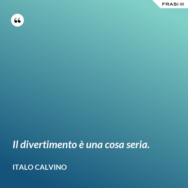 Il divertimento è una cosa seria. - Italo Calvino