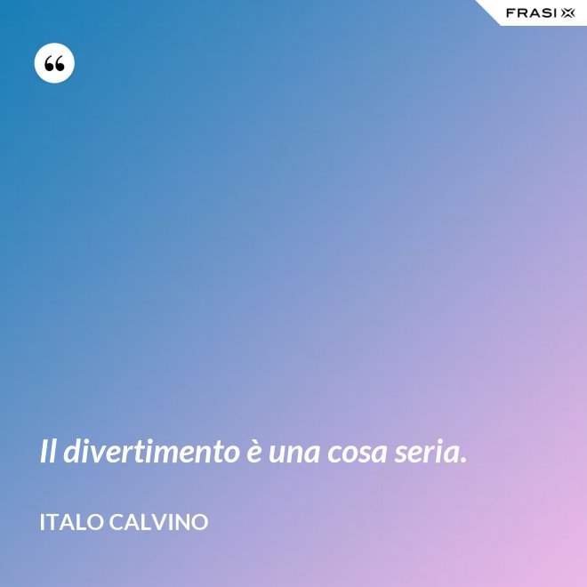 Il divertimento è una cosa seria. - Italo Calvino