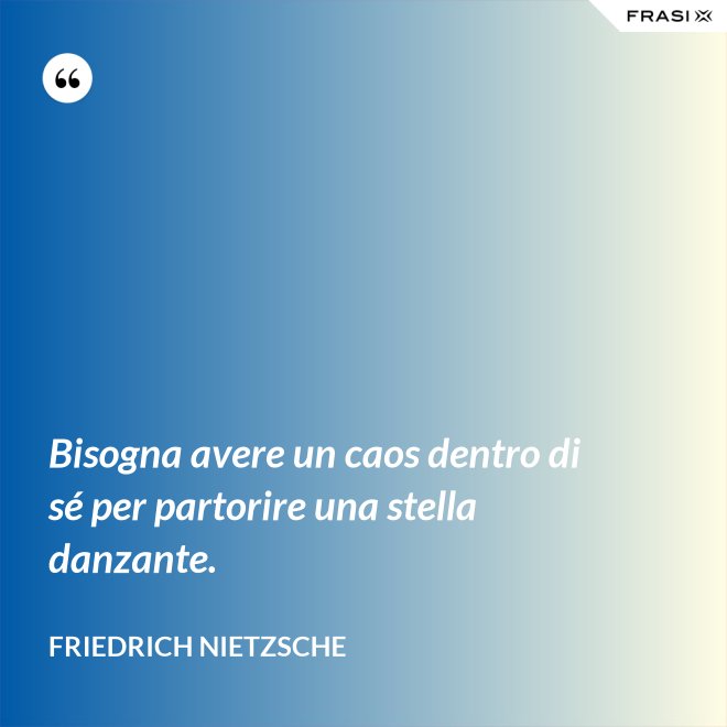 Bisogna avere un caos dentro di sé per partorire una stella danzante. - Friedrich Nietzsche