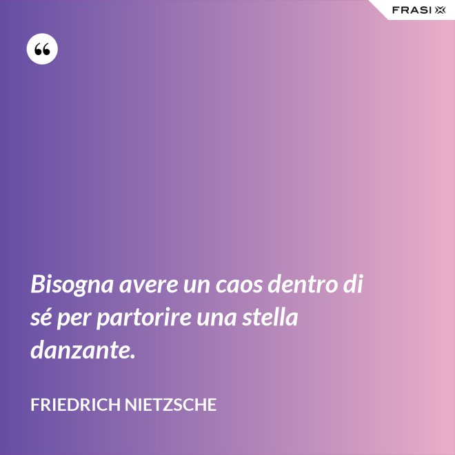 Bisogna avere un caos dentro di sé per partorire una stella danzante. - Friedrich Nietzsche