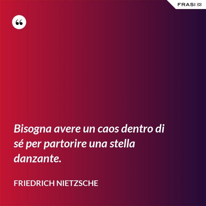 Bisogna avere un caos dentro di sé per partorire una stella danzante. - Friedrich Nietzsche