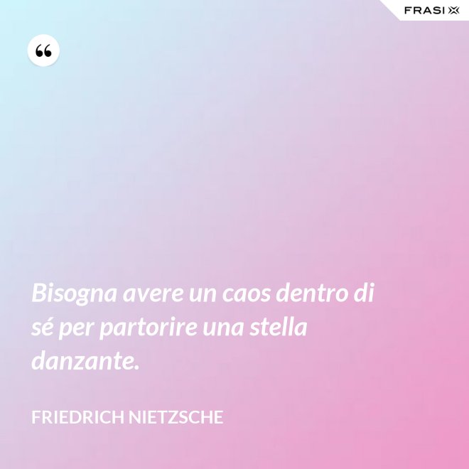 Bisogna avere un caos dentro di sé per partorire una stella danzante. - Friedrich Nietzsche