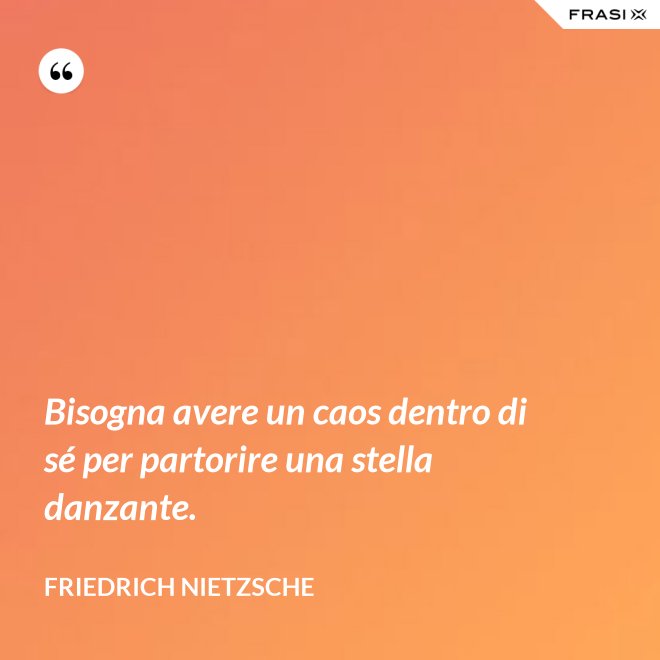 Bisogna avere un caos dentro di sé per partorire una stella danzante. - Friedrich Nietzsche