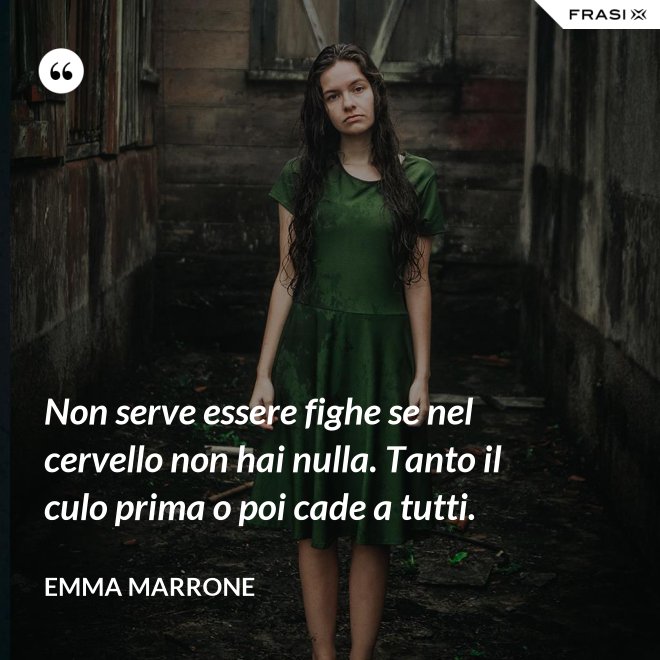 Non serve essere fighe se nel cervello non hai nulla. Tanto il culo prima o poi cade a tutti. - Emma Marrone