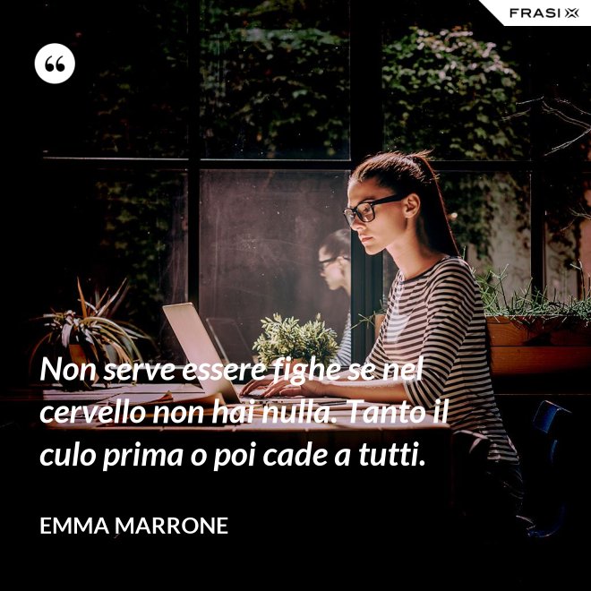 Non serve essere fighe se nel cervello non hai nulla. Tanto il culo prima o poi cade a tutti. - Emma Marrone