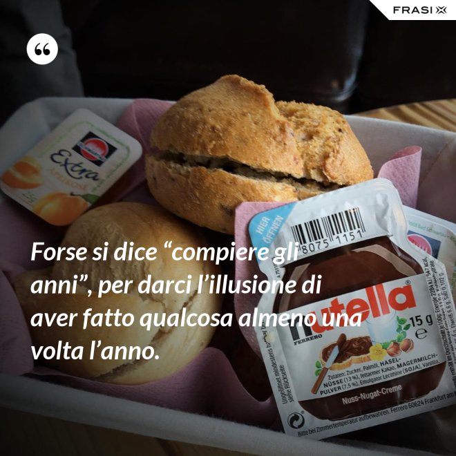 Forse si dice “compiere gli anni”, per darci l’illusione di aver fatto qualcosa almeno una volta l’anno. - Anonimo