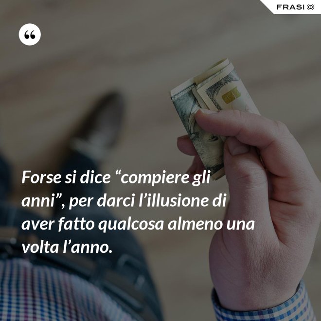 Forse si dice “compiere gli anni”, per darci l’illusione di aver fatto qualcosa almeno una volta l’anno. - Anonimo
