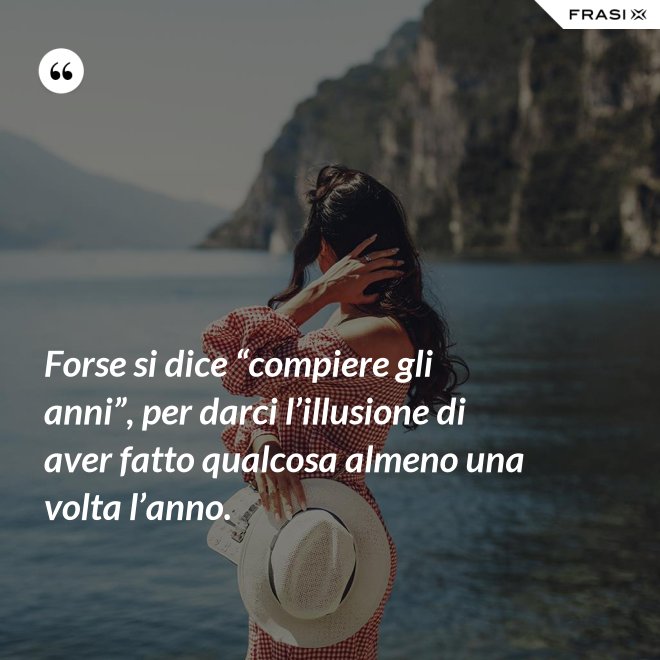 Forse si dice “compiere gli anni”, per darci l’illusione di aver fatto qualcosa almeno una volta l’anno. - Anonimo