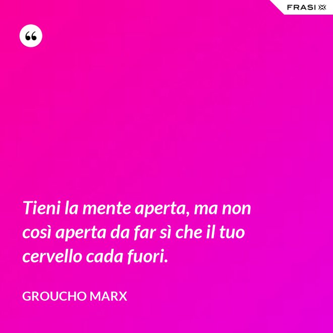 Tieni la mente aperta, ma non così aperta da far sì che il tuo cervello cada fuori. - Groucho Marx