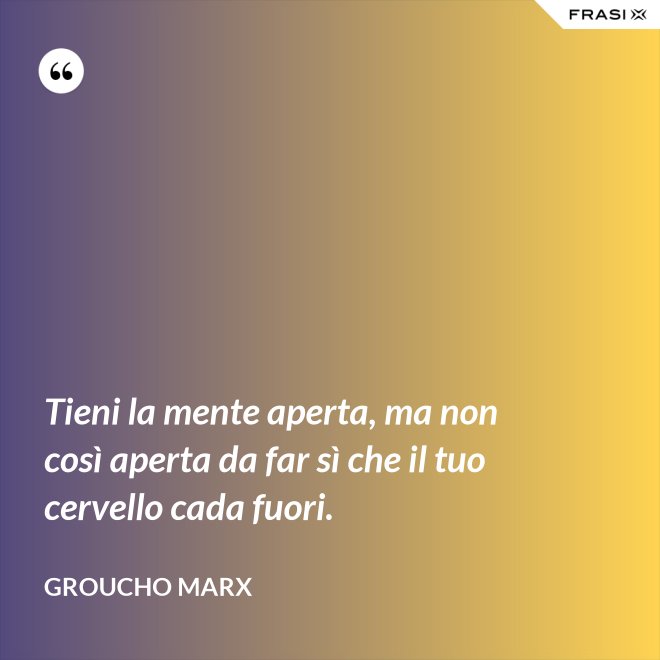 Tieni la mente aperta, ma non così aperta da far sì che il tuo cervello cada fuori. - Groucho Marx