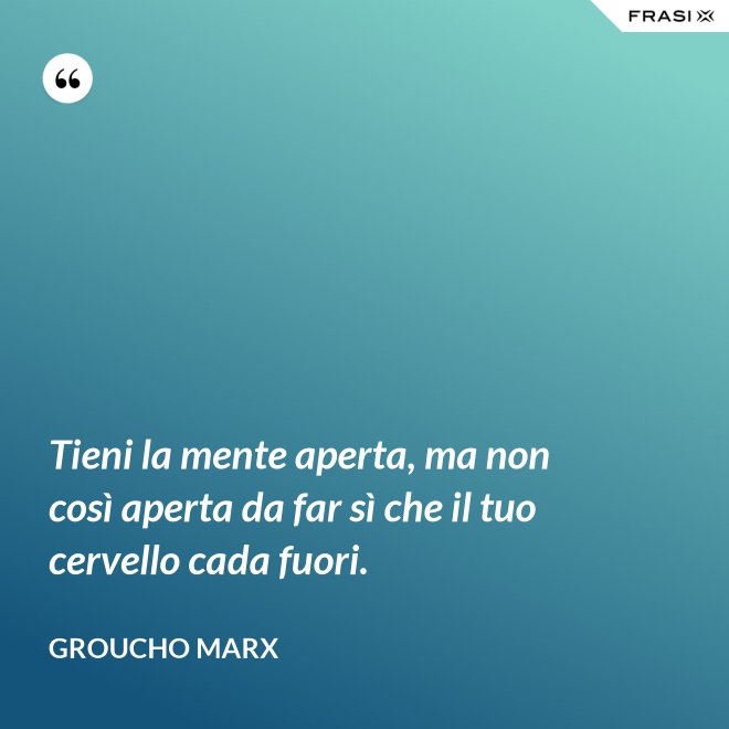 Tieni la mente aperta, ma non così aperta da far sì che il tuo cervello cada fuori. - Groucho Marx