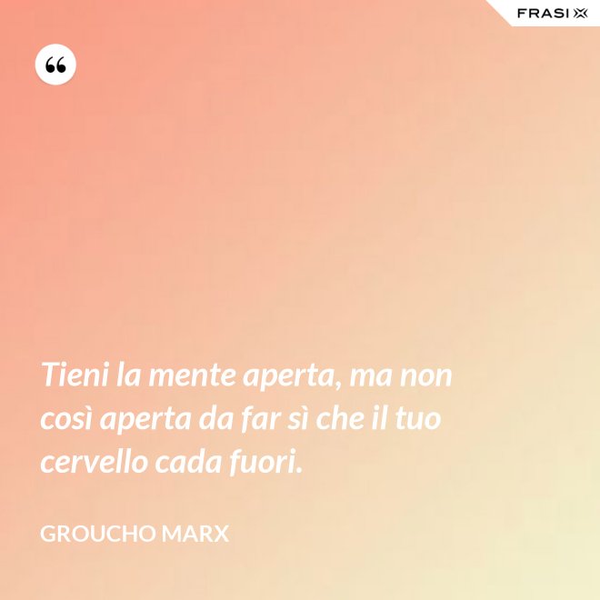 Tieni la mente aperta, ma non così aperta da far sì che il tuo cervello cada fuori. - Groucho Marx