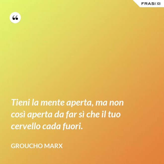 Tieni la mente aperta, ma non così aperta da far sì che il tuo cervello cada fuori. - Groucho Marx