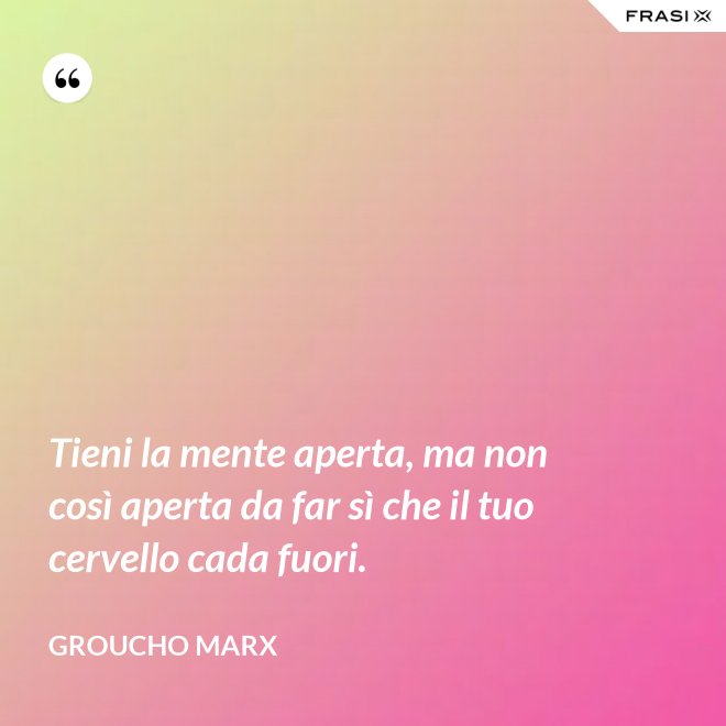 Tieni la mente aperta, ma non così aperta da far sì che il tuo cervello cada fuori. - Groucho Marx