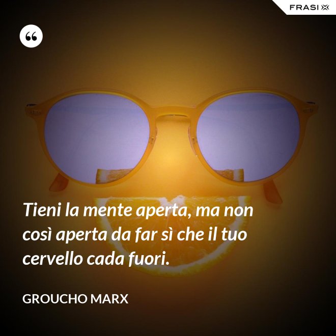 Tieni la mente aperta, ma non così aperta da far sì che il tuo cervello cada fuori. - Groucho Marx